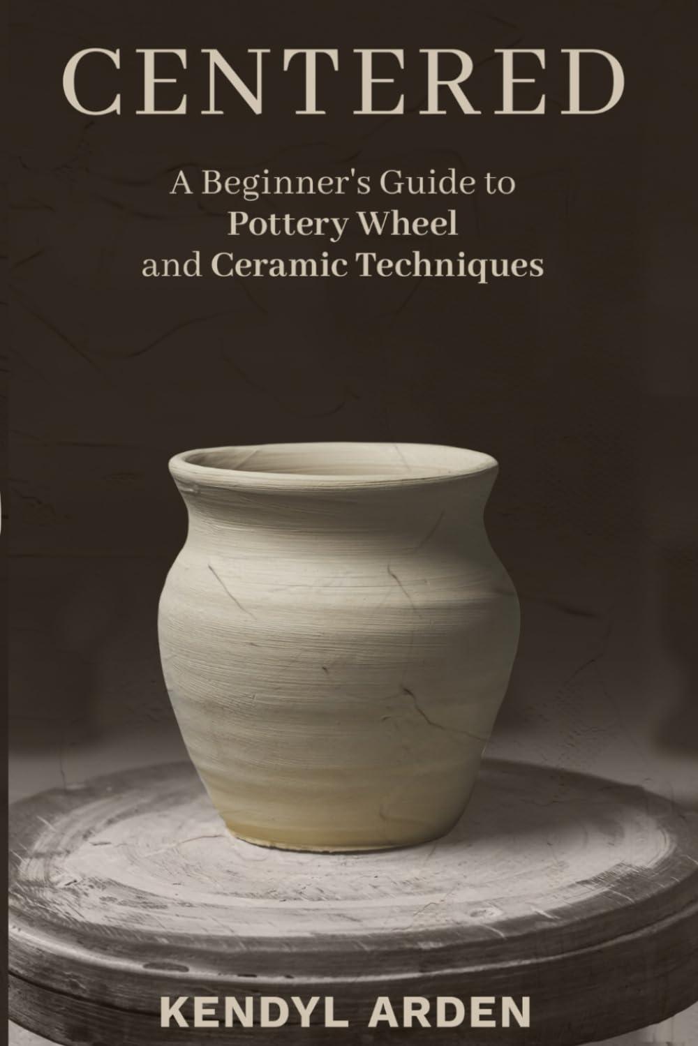Centered: A Beginner’s Guide to Pottery Wheel and Ceramic Techniques
