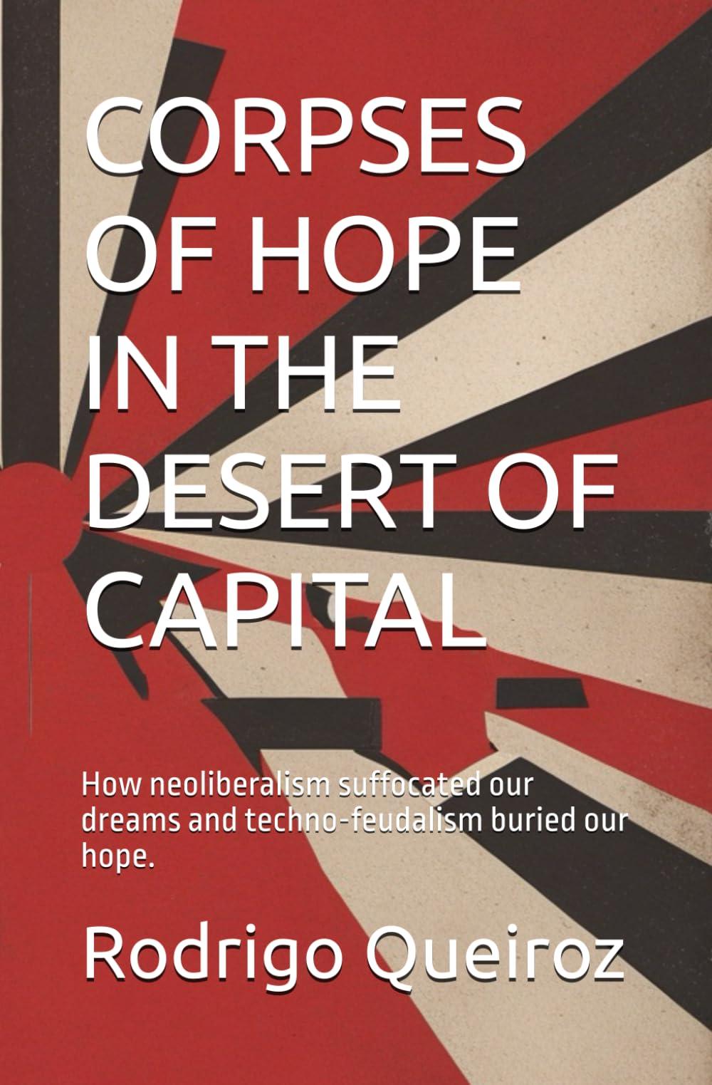 CORPSES OF HOPE IN THE DESERT OF CAPITAL: How neoliberalism suffocated our dreams and techno-feudalism buried our hope.
