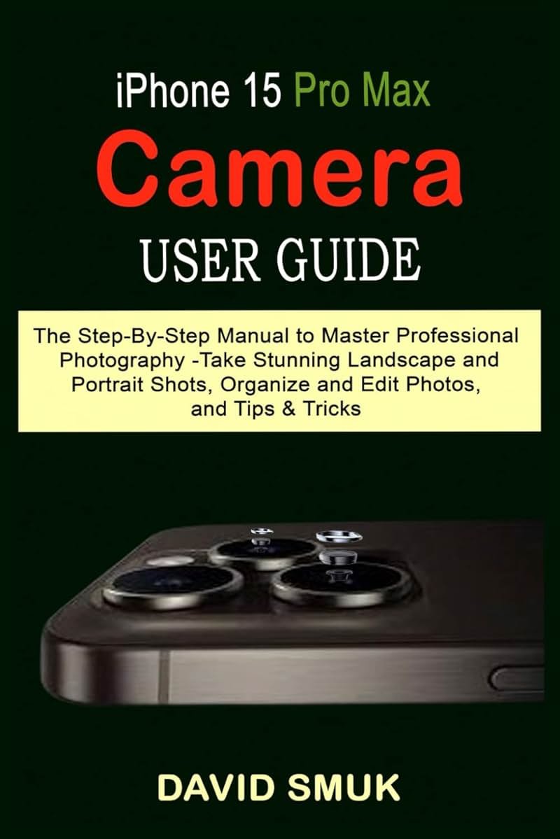 iPhone 15 Pro Max Camera User Guide: The Step-By-Step Manual to Master Professional Photography -Take Stunning Landscape and Portrait Shots, Organize and Edit Photos, and Tips & Tricks - Product Image